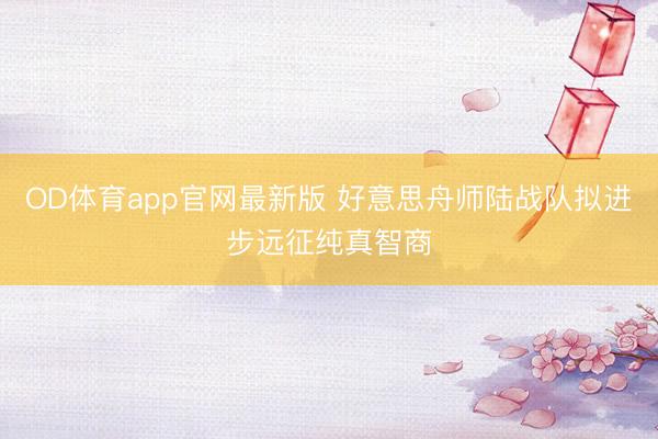 OD体育app官网最新版 好意思舟师陆战队拟进步远征纯真智商