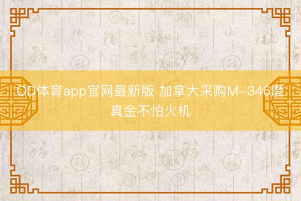 OD体育app官网最新版 加拿大采购M-346磨真金不怕火机