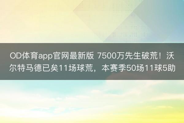 OD体育app官网最新版 7500万先生破荒！沃尔特马德已矣11场球荒，本赛季50场11球5助