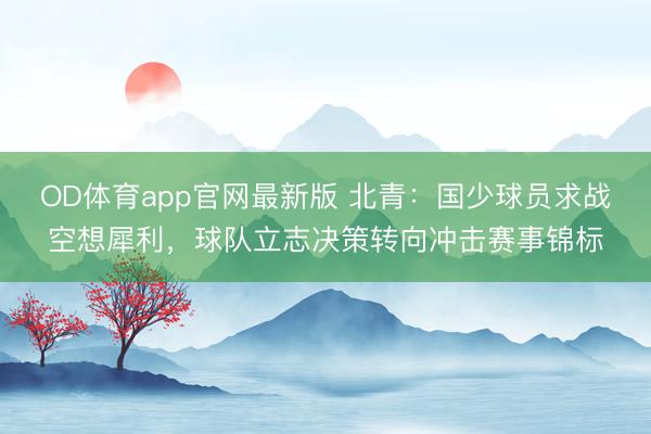 OD体育app官网最新版 北青：国少球员求战空想犀利，球队立志决策转向冲击赛事锦标