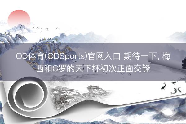OD体育(ODSports)官网入口 期待一下， 梅西和C罗的天下杯初次正面交锋