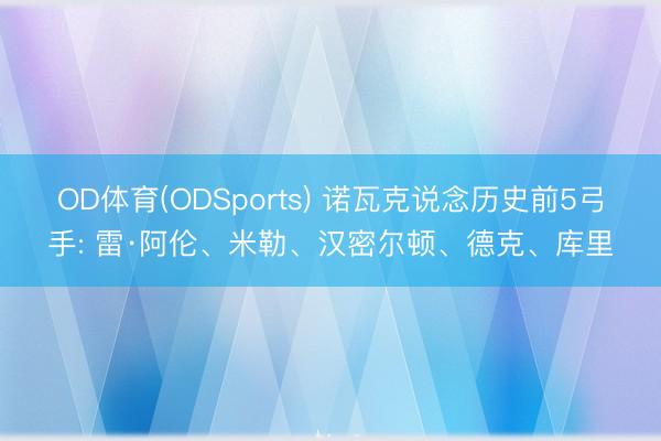 OD体育(ODSports) 诺瓦克说念历史前5弓手: 雷·阿伦、米勒、汉密尔顿、德克、库里