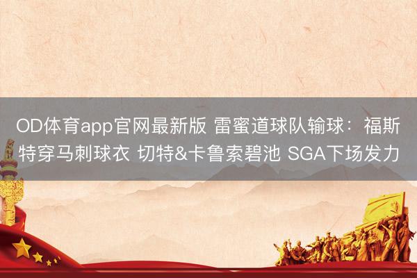 OD体育app官网最新版 雷蜜道球队输球：福斯特穿马刺球衣 切特&卡鲁索碧池 SGA下场发力