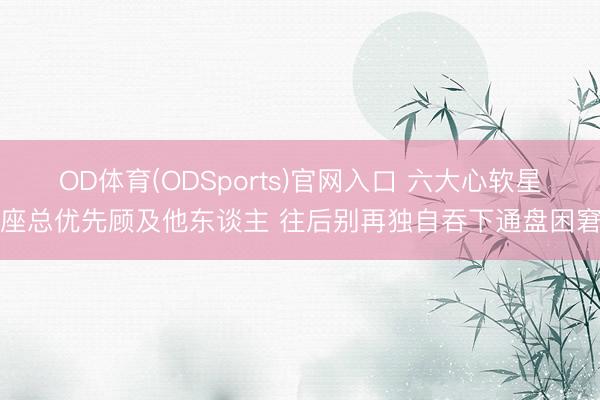 OD体育(ODSports)官网入口 六大心软星座总优先顾及他东谈主 往后别再独自吞下通盘困窘