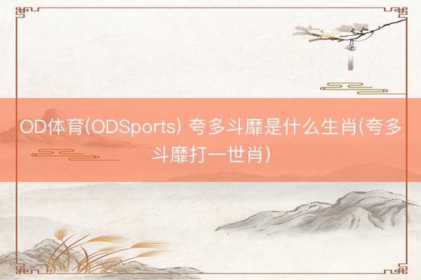 OD体育(ODSports) 夸多斗靡是什么生肖(夸多斗靡打一世肖)