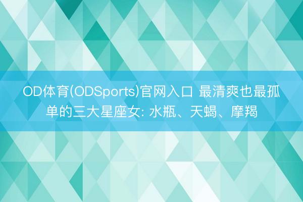 OD体育(ODSports)官网入口 最清爽也最孤单的三大星座女: 水瓶、天蝎、摩羯