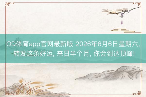 OD体育app官网最新版 2026年6月6日星期六， 转发这条好运， 来日半个月， 你会到达顶峰!