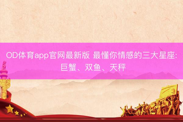OD体育app官网最新版 最懂你情感的三大星座: 巨蟹、双鱼、天秤