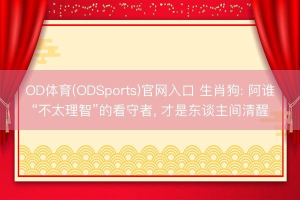 OD体育(ODSports)官网入口 生肖狗: 阿谁“不太理智”的看守者， 才是东谈主间清醒