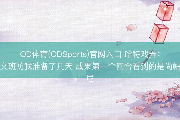 OD体育(ODSports)官网入口 哈特戏弄：为文班防我准备了几天 成果第一个回合看到的是尚帕尼