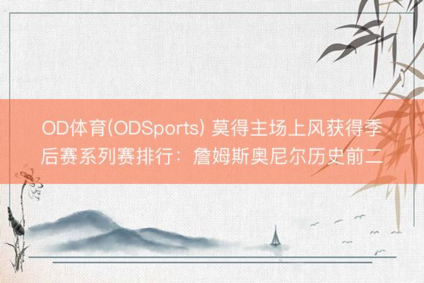 OD体育(ODSports) 莫得主场上风获得季后赛系列赛排行：詹姆斯奥尼尔历史前二