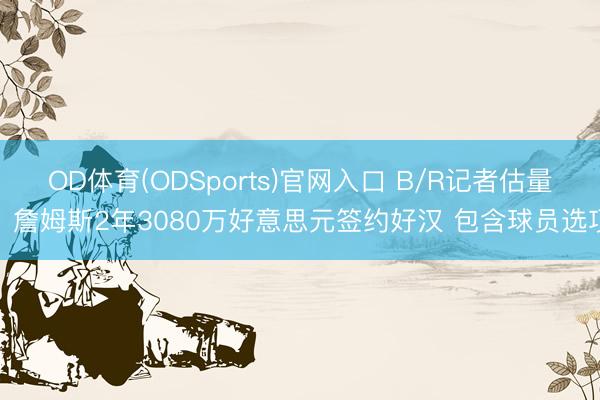 OD体育(ODSports)官网入口 B/R记者估量：詹姆斯2年3080万好意思元签约好汉 包含球员选项
