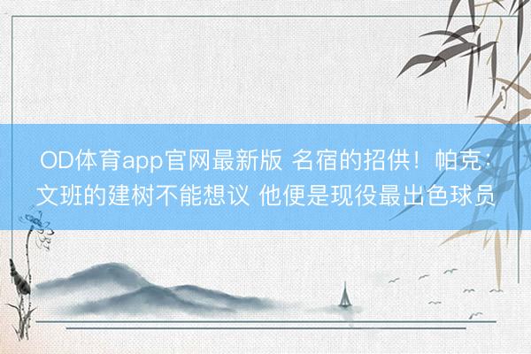 OD体育app官网最新版 名宿的招供！帕克：文班的建树不能想议 他便是现役最出色球员