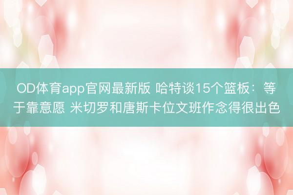 OD体育app官网最新版 哈特谈15个篮板：等于靠意愿 米切罗和唐斯卡位文班作念得很出色