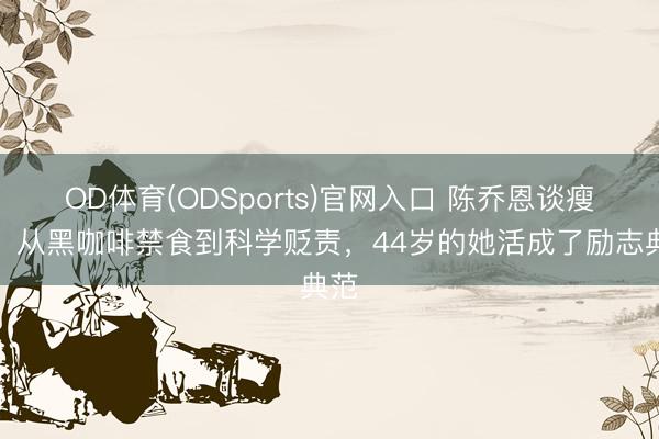 OD体育(ODSports)官网入口 陈乔恩谈瘦身：从黑咖啡禁食到科学贬责，44岁的她活成了励志典范