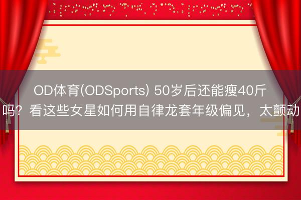 OD体育(ODSports) 50岁后还能瘦40斤吗？看这些女星如何用自律龙套年级偏见，太颤动
