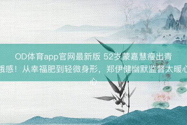 OD体育app官网最新版 52岁蒙嘉慧瘦出青娥感！从幸福肥到轻微身形，郑伊健幽默监督太暖心
