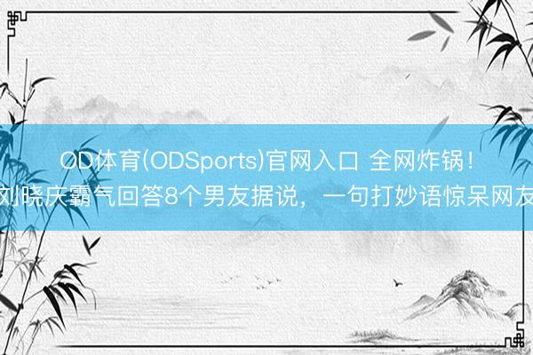 OD体育(ODSports)官网入口 全网炸锅！刘晓庆霸气回答8个男友据说，一句打妙语惊呆网友