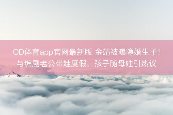 OD体育app官网最新版 金靖被曝隐婚生子！与编剧老公带娃度假，孩子随母姓引热议