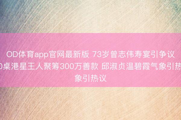 OD体育app官网最新版 73岁曾志伟寿宴引争议 60桌港星王人聚筹300万善款 邱淑贞温碧霞气象引热议