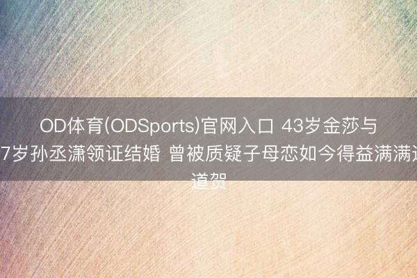OD体育(ODSports)官网入口 43岁金莎与小17岁孙丞潇领证结婚 曾被质疑子母恋如今得益满满道贺