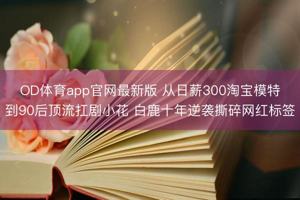 OD体育app官网最新版 从日薪300淘宝模特到90后顶流扛剧小花 白鹿十年逆袭撕碎网红标签