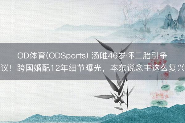 OD体育(ODSports) 汤唯46岁怀二胎引争议！跨国婚配12年细节曝光，本东说念主这么复兴