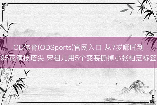 OD体育(ODSports)官网入口 从7岁哪吒到95花演技塔尖 宋祖儿用5个变装撕掉小张柏芝标签