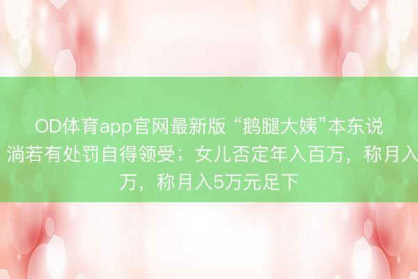 OD体育app官网最新版 “鹅腿大姨”本东说念主恢复：淌若有处罚自得领受；女儿否定年入百万，称月入5万元足下
