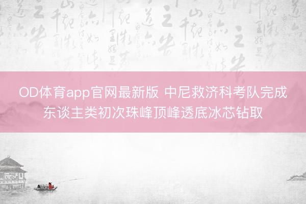 OD体育app官网最新版 中尼救济科考队完成东谈主类初次珠峰顶峰透底冰芯钻取