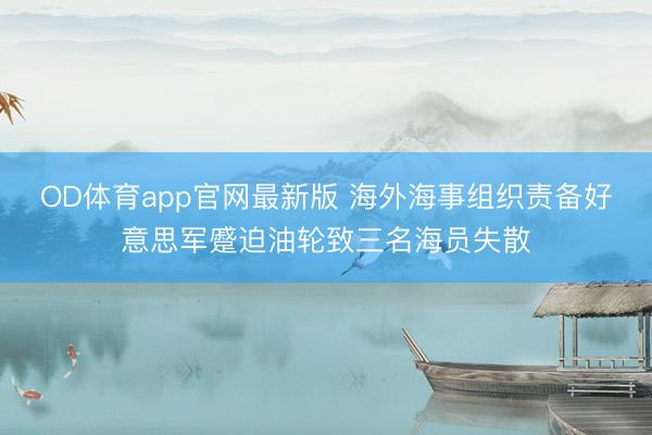 OD体育app官网最新版 海外海事组织责备好意思军蹙迫油轮致三名海员失散