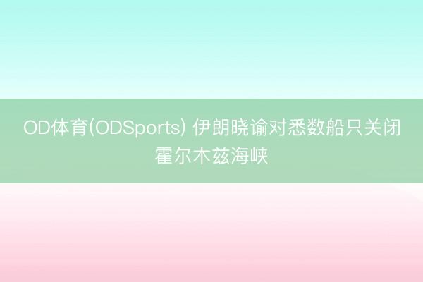 OD体育(ODSports) 伊朗晓谕对悉数船只关闭霍尔木兹海峡