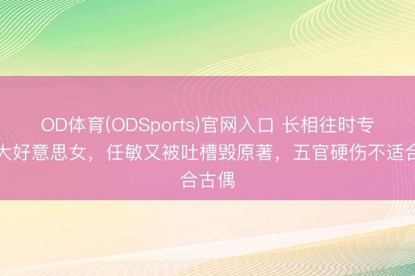 OD体育(ODSports)官网入口 长相往时专爱演大好意思女，任敏又被吐槽毁原著，五官硬伤不适合古偶