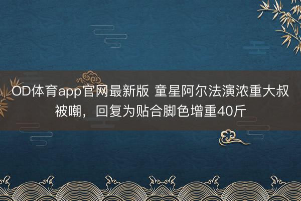 OD体育app官网最新版 童星阿尔法演浓重大叔被嘲，回复为贴合脚色增重40斤