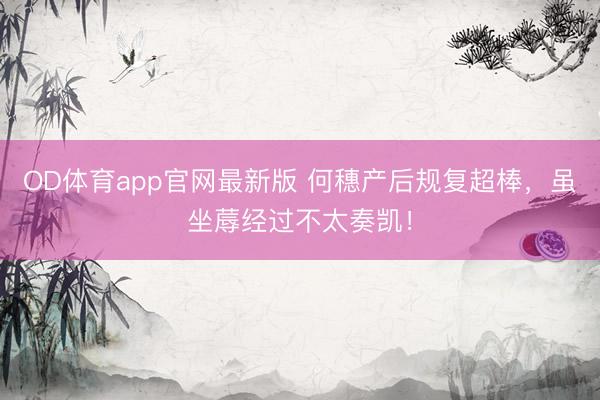 OD体育app官网最新版 何穗产后规复超棒，虽坐蓐经过不太奏凯！