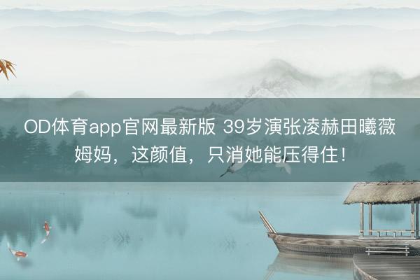 OD体育app官网最新版 39岁演张凌赫田曦薇姆妈，这颜值，只消她能压得住！