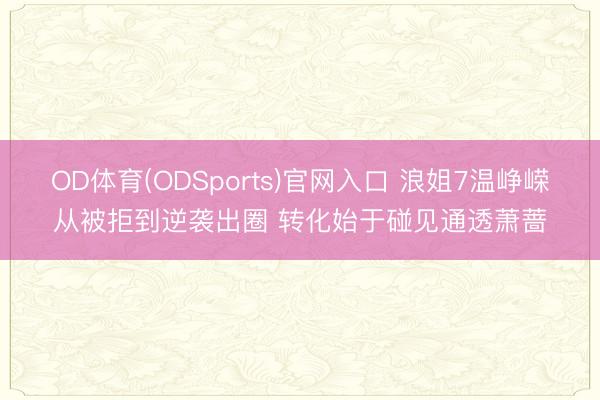 OD体育(ODSports)官网入口 浪姐7温峥嵘从被拒到逆袭出圈 转化始于碰见通透萧蔷