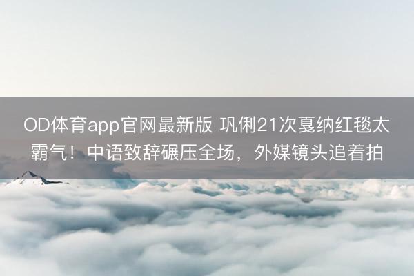 OD体育app官网最新版 巩俐21次戛纳红毯太霸气！中语致辞碾压全场，外媒镜头追着拍