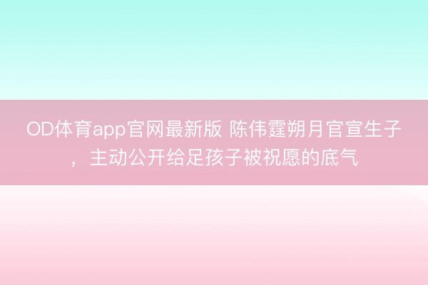OD体育app官网最新版 陈伟霆朔月官宣生子，主动公开给足孩子被祝愿的底气