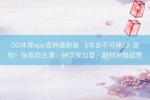 OD体育app官网最新版 《年会不可停2》定档！张若昀主演、钟汉良加盟，题材声势超赞