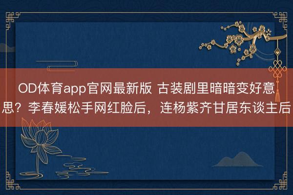 OD体育app官网最新版 古装剧里暗暗变好意思？李春媛松手网红脸后，连杨紫齐甘居东谈主后
