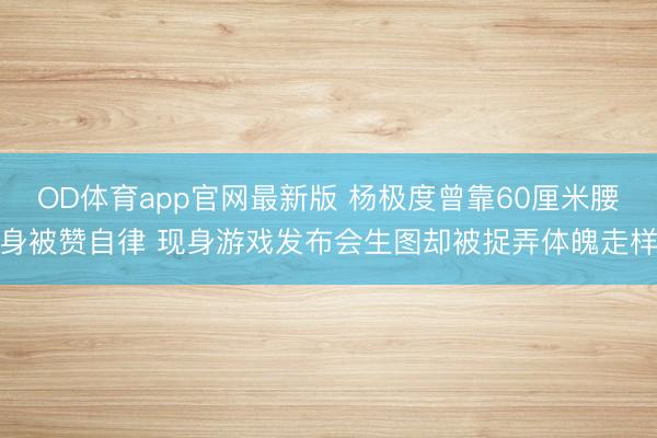 OD体育app官网最新版 杨极度曾靠60厘米腰身被赞自律 现身游戏发布会生图却被捉弄体魄走样