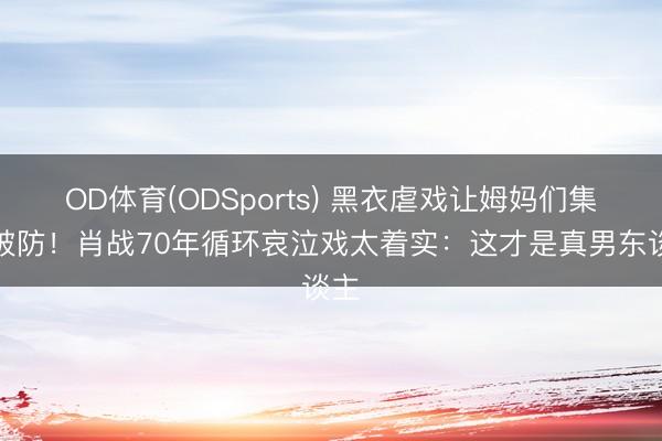 OD体育(ODSports) 黑衣虐戏让姆妈们集体破防!肖战70年循环哀泣戏太着实:这才是真男东谈主