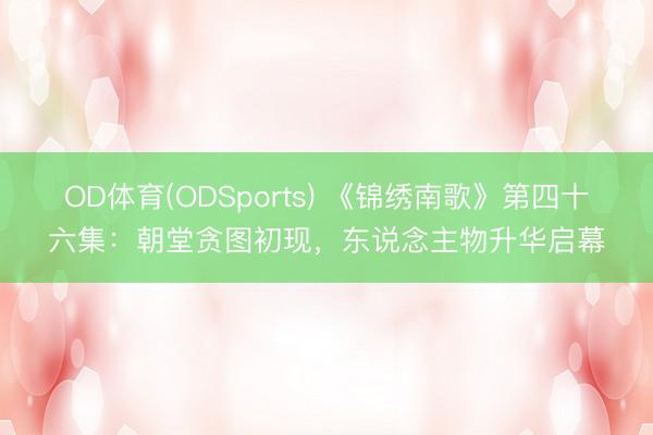 OD体育(ODSports) 《锦绣南歌》第四十六集：朝堂贪图初现，东说念主物升华启幕