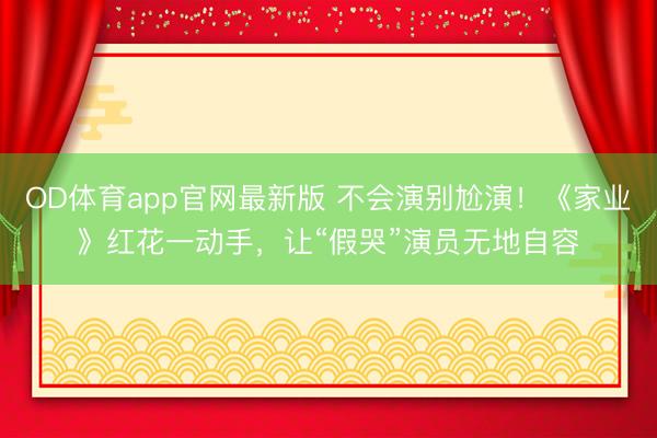 OD体育app官网最新版 不会演别尬演！《家业》红花一动手，让“假哭”演员无地自容