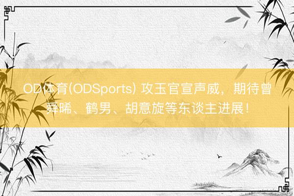 OD体育(ODSports) 攻玉官宣声威，期待曾舜晞、鹤男、胡意旋等东谈主进展！