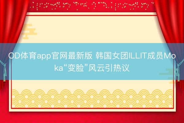 OD体育app官网最新版 韩国女团ILLIT成员Moka“变脸”风云引热议