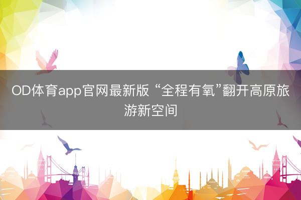 OD体育app官网最新版 “全程有氧”翻开高原旅游新空间