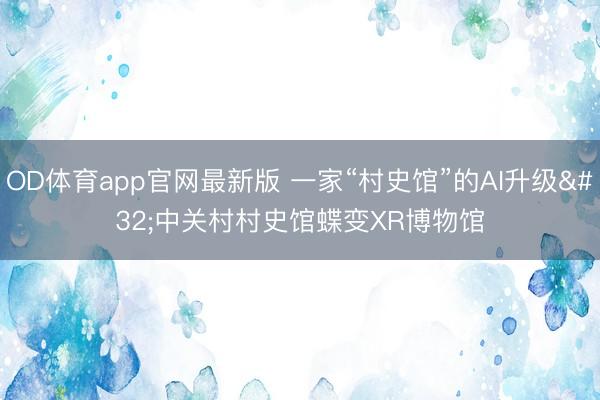 OD体育app官网最新版 一家“村史馆”的AI升级 中关村村史馆蝶变XR博物馆