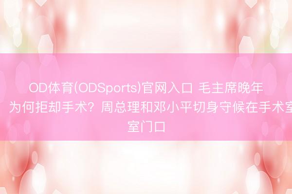 OD体育(ODSports)官网入口 毛主席晚年失明，为何拒却手术？周总理和邓小平切身守候在手术室门口